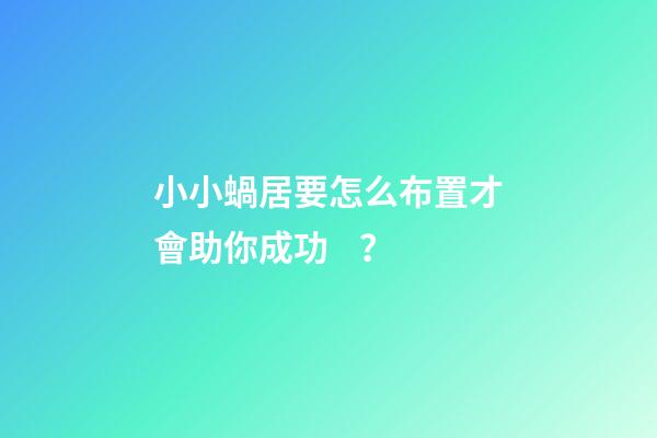 小小蝸居要怎么布置才會助你成功？